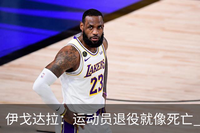 伊戈达拉：运动员退役就像死亡 迷茫挣扎时会看自己集锦重塑信念